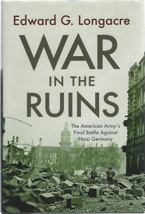 Item #103228 WAR IN THE RUINS; THE AMERICAN ARMY'S FINAL BATTLE AGAINST NAZI GERMANY. Edward G....