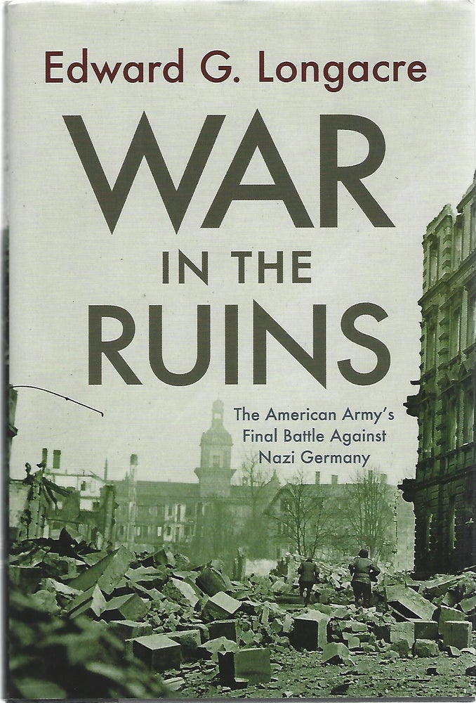 Item #103228 WAR IN THE RUINS; THE AMERICAN ARMY'S FINAL BATTLE AGAINST NAZI GERMANY. Edward G. Longacre.