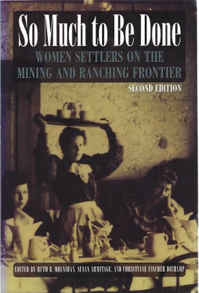 Item #103858 SO MUCH TO BE DONE; WOMEN SETTLERS ON THE MINING AND RANCHING FRONTIER. Ruth...