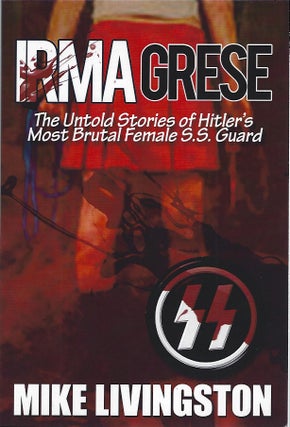 Item #103934 IRMA GRESE; THE UNTOLD STORIES OF HITLER'S MOST BRUTAL FEMALE SS GUARD. Mike Livingston