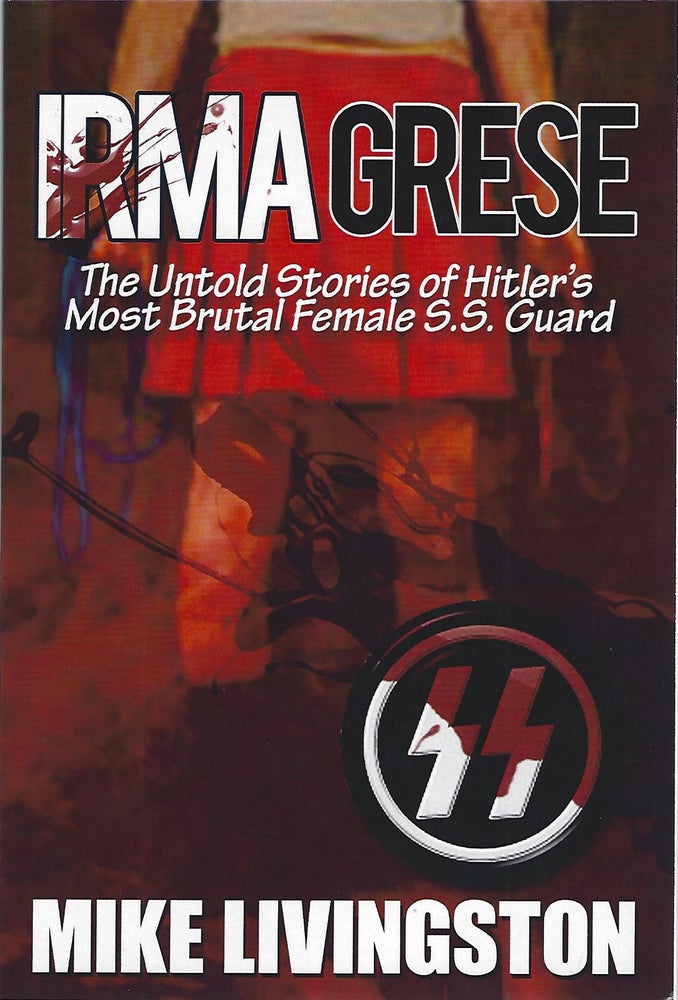 Item #103934 IRMA GRESE; THE UNTOLD STORIES OF HITLER'S MOST BRUTAL FEMALE SS GUARD. Mike Livingston.