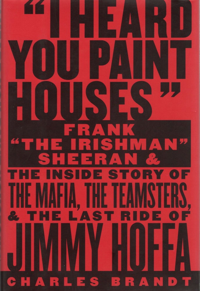 Item #105996 "I HEARD YOU PAINT HOUSES" FRANK" THE IRISHMAN" SHEERAN AND THE INSIDE STORY OF THE MAFIA, THE TEAMSTERS, AND THE LAST RIDE OF JIMMY HOFFA. Charles Brandt.