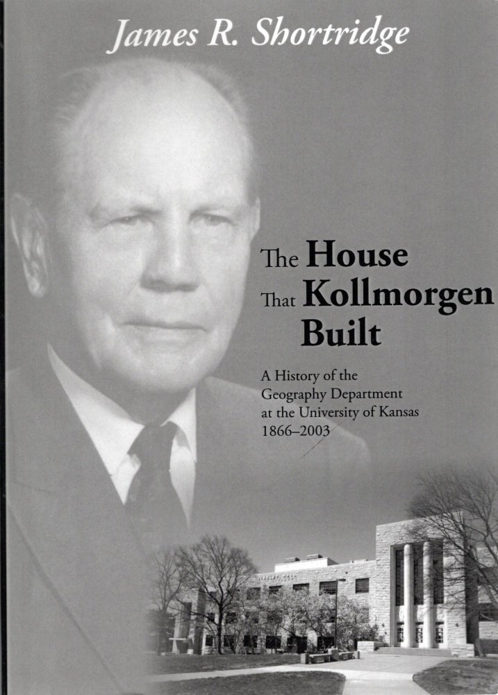 Item #106609 THE HOUSE THAT KOLLMORGEN BUILT; A HISTORY OF THE GEOGRAPHY DEPARTMENT AT THE UNIVERSITY OF KANSAS 1866-2003. James R. Shortridge.