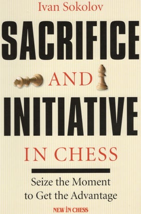Item #107227 SACRIFICE AND INITIATIVE IN CHESS; SEIZE THE MOMENT TO GET THE ADVANTAGE. Ivan Sokolov