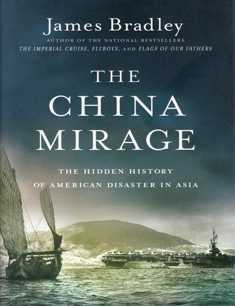 Item #117176 THE CHINA MIRAGE; THE HIDDEN HISTORY OF AMERICAN DISASTER IN ASIA. James Bradley.