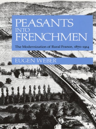 PEASANTS INTO FRENCHMEN; THE MODERNIZATION OF RURAL FRANCE 1870-1914
